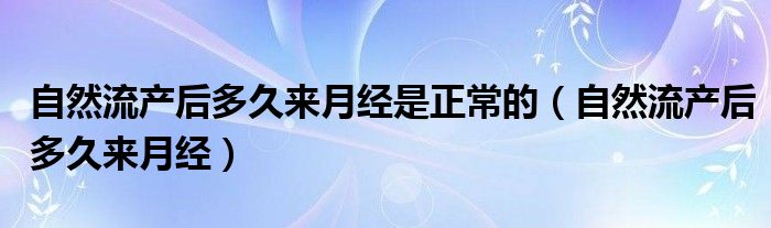 自然流產(chǎn)后多久來月經(jīng)是正常的（自然流產(chǎn)后多久來月經(jīng)）