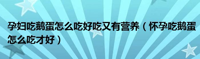 孕婦吃鵝蛋怎么吃好吃又有營養(yǎng)（懷孕吃鵝蛋怎么吃才好）