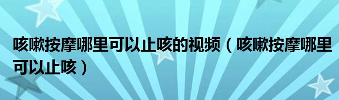 咳嗽按摩哪里可以止咳的視頻（咳嗽按摩哪里可以止咳）