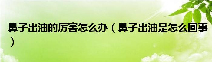 鼻子出油的厲害怎么辦（鼻子出油是怎么回事）