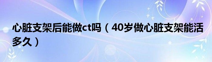 心臟支架后能做ct嗎（40歲做心臟支架能活多久）