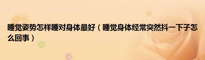 睡覺姿勢怎樣睡對身體最好（睡覺身體經(jīng)常突然抖一下子怎么回事）