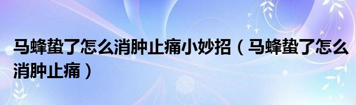 馬蜂蟄了怎么消腫止痛小妙招（馬蜂蟄了怎么消腫止痛）