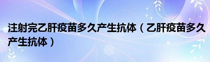 注射完乙肝疫苗多久產生抗體（乙肝疫苗多久產生抗體）