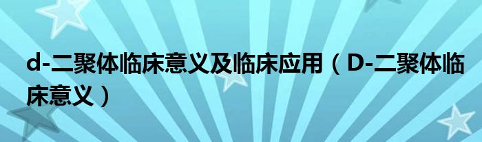 d-二聚體臨床意義及臨床應(yīng)用（D-二聚體臨床意義）