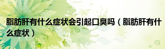 脂肪肝有什么癥狀會(huì)引起口臭嗎（脂肪肝有什么癥狀）