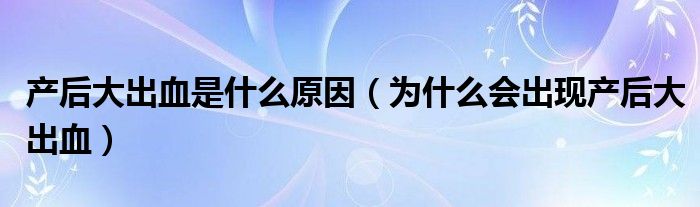 產后大出血是什么原因（為什么會出現產后大出血）