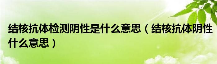 結(jié)核抗體檢測陰性是什么意思（結(jié)核抗體陰性什么意思）