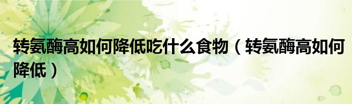 轉(zhuǎn)氨酶高如何降低吃什么食物（轉(zhuǎn)氨酶高如何降低）