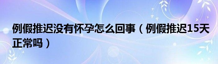 例假推遲沒有懷孕怎么回事（例假推遲15天正常嗎）