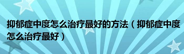 抑郁癥中度怎么治療最好的方法（抑郁癥中度怎么治療最好）