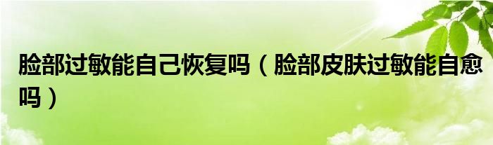 臉部過敏能自己恢復(fù)嗎（臉部皮膚過敏能自愈嗎）