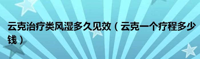 云克治療類風濕多久見效（云克一個療程多少錢）