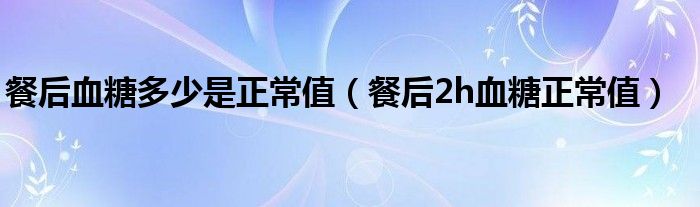 餐后血糖多少是正常值（餐后2h血糖正常值）