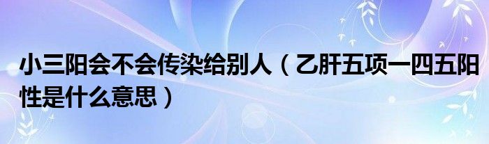 小三陽會(huì)不會(huì)傳染給別人（乙肝五項(xiàng)一四五陽性是什么意思）