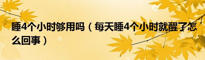 睡4個小時夠用嗎（每天睡4個小時就醒了怎么回事）