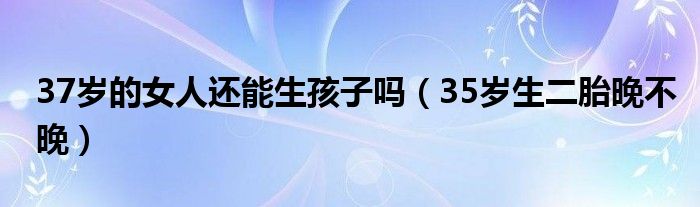 37歲的女人還能生孩子嗎（35歲生二胎晚不晚）