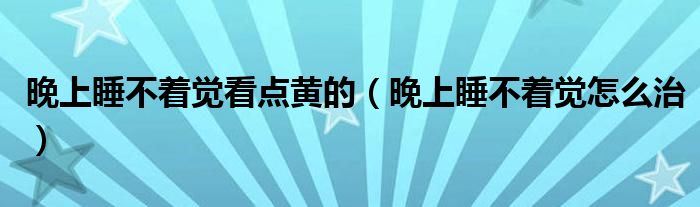 晚上睡不著覺(jué)看點(diǎn)黃的（晚上睡不著覺(jué)怎么治）