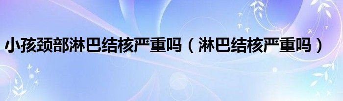 小孩頸部淋巴結核嚴重嗎（淋巴結核嚴重嗎）