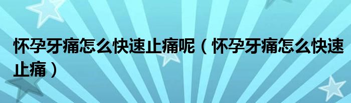 懷孕牙痛怎么快速止痛呢（懷孕牙痛怎么快速止痛）