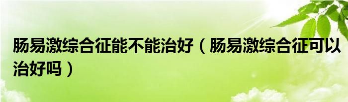 腸易激綜合征能不能治好（腸易激綜合征可以治好嗎）