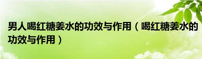 男人喝紅糖姜水的功效與作用（喝紅糖姜水的功效與作用）