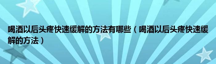 喝酒以后頭疼快速緩解的方法有哪些（喝酒以后頭疼快速緩解的方法）