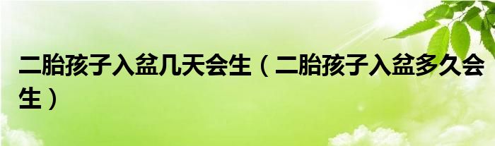 二胎孩子入盆幾天會(huì)生（二胎孩子入盆多久會(huì)生）