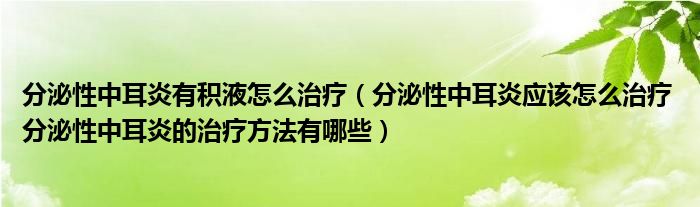 分泌性中耳炎有積液怎么治療（分泌性中耳炎應(yīng)該怎么治療 分泌性中耳炎的治療方法有哪些）