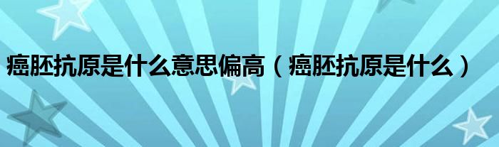 癌胚抗原是什么意思偏高（癌胚抗原是什么）