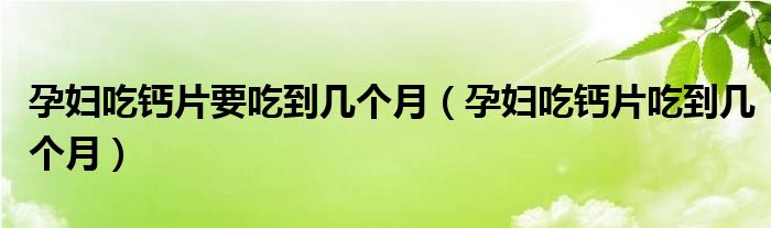 孕婦吃鈣片要吃到幾個(gè)月（孕婦吃鈣片吃到幾個(gè)月）