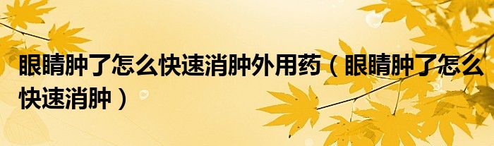 眼睛腫了怎么快速消腫外用藥（眼睛腫了怎么快速消腫）