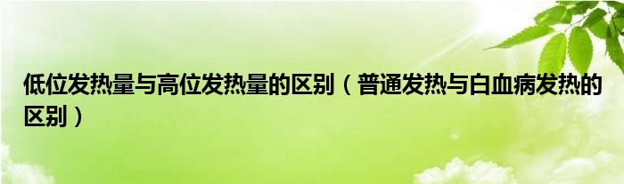 低位發(fā)熱量與高位發(fā)熱量的區(qū)別（普通發(fā)熱與白血病發(fā)熱的區(qū)別）