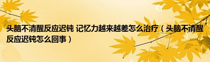 頭腦不清醒反應遲鈍 記憶力越來越差怎么治療（頭腦不清醒反應遲鈍怎么回事）