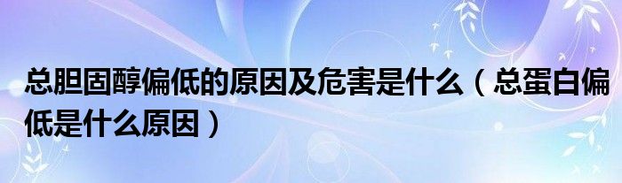 總膽固醇偏低的原因及危害是什么（總蛋白偏低是什么原因）