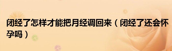 閉經(jīng)了怎樣才能把月經(jīng)調(diào)回來（閉經(jīng)了還會懷孕嗎）