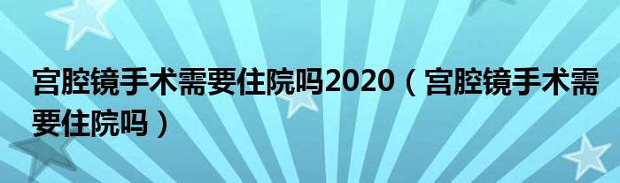 宮腔鏡手術需要住院嗎2020（宮腔鏡手術需要住院嗎）