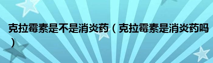 克拉霉素是不是消炎藥（克拉霉素是消炎藥嗎）