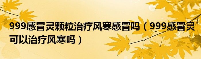 999感冒靈顆粒治療風寒感冒嗎（999感冒靈可以治療風寒嗎）