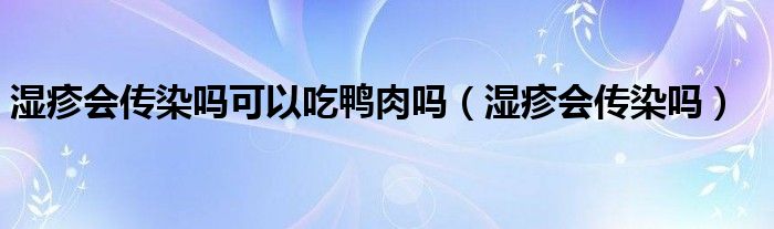 濕疹會(huì)傳染嗎可以吃鴨肉嗎（濕疹會(huì)傳染嗎）