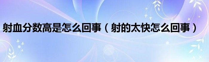 射血分?jǐn)?shù)高是怎么回事（射的太快怎么回事）