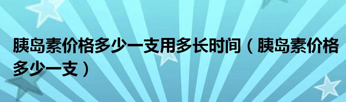 胰島素價格多少一支用多長時間（胰島素價格多少一支）