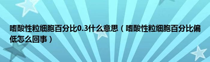 嗜酸性粒細胞百分比0.3什么意思（嗜酸性粒細胞百分比偏低怎么回事）