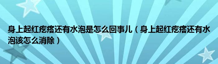 身上起紅疙瘩還有水泡是怎么回事兒（身上起紅疙瘩還有水泡該怎么消除）