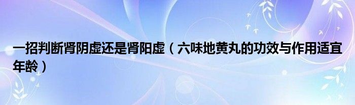 一招判斷腎陰虛還是腎陽(yáng)虛（六味地黃丸的功效與作用適宜年齡）