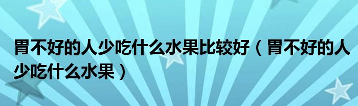 胃不好的人少吃什么水果比較好（胃不好的人少吃什么水果）