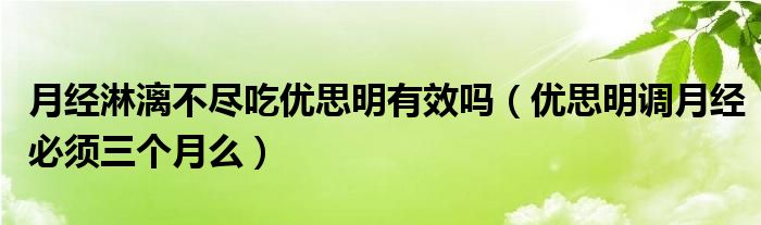 月經(jīng)淋漓不盡吃優(yōu)思明有效嗎（優(yōu)思明調(diào)月經(jīng)必須三個月么）