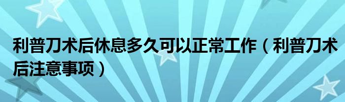 利普刀術后休息多久可以正常工作（利普刀術后注意事項）