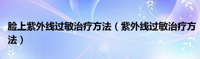 臉上紫外線(xiàn)過(guò)敏治療方法（紫外線(xiàn)過(guò)敏治療方法）