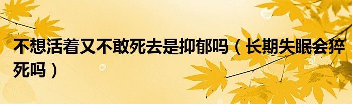 不想活著又不敢死去是抑郁嗎（長期失眠會猝死嗎）